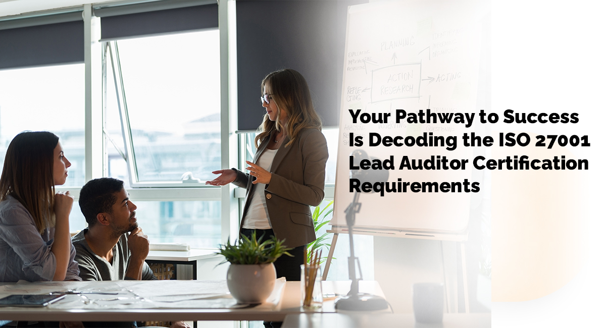 Your Pathway to Success Is Decoding the ISO 27001 Lead Auditor Certification Requirements Your Pathway to Success Is Decoding the ISO 27001 Lead Auditor Certification Requirements