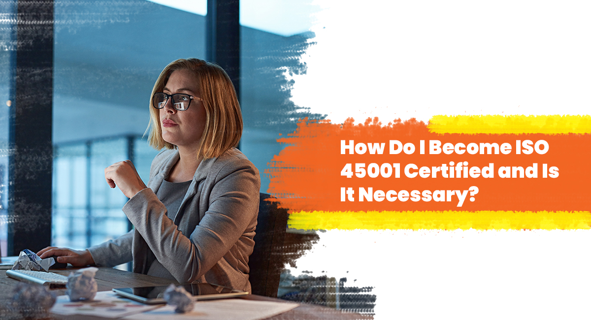 How Do I Become ISO 45001 Certified and Is It Necessary? How Do I Become ISO 45001 Certified