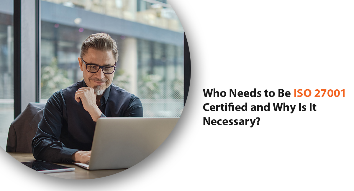 Who Needs to Be ISO 27001 Certified and Why Is It Necessary? Who Needs toBe ISO 27001 Certified