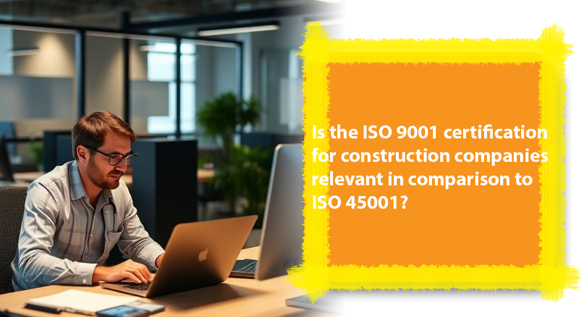 Is the ISO 9001 certification for construction companies relevant in comparison to ISO 45001? ISO 9001 certification for construction companies
