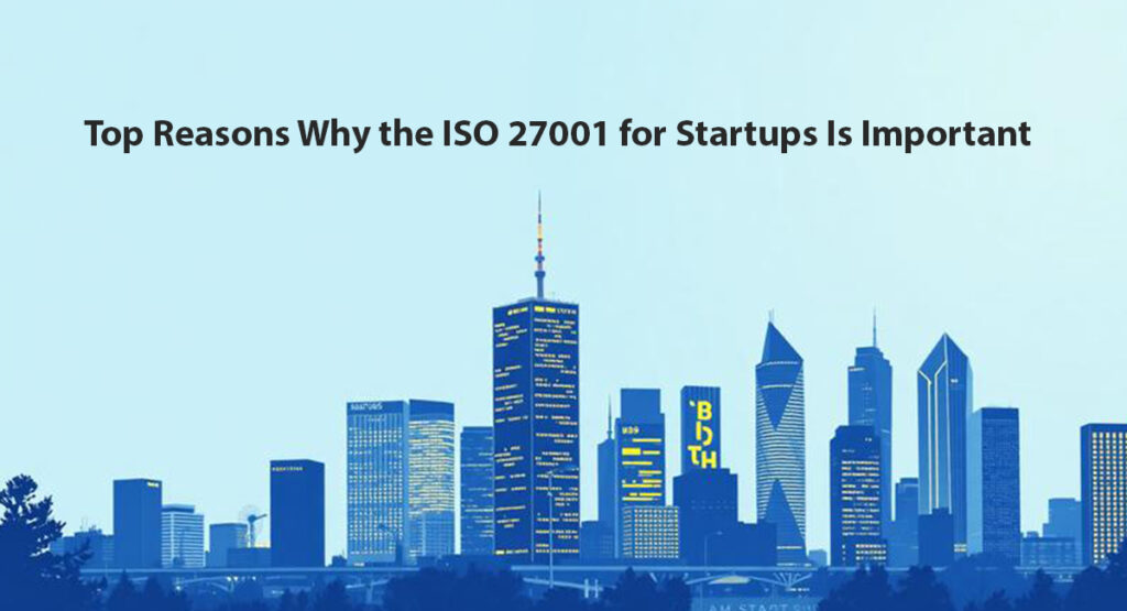 ISO 27001 for Startups: Establish Security and Trust from the Start Top Reasons Why the ISO 27001 for Startups Is Important